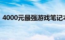 4000元最强游戏笔记本电脑推荐与购买指南