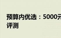 预算内优选：5000元左右的笔记本电脑全面评测