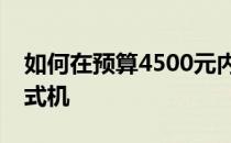 如何在预算4500元内智能组装一台高性能台式机