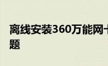 离线安装360万能网卡驱动，轻松解决网络问题