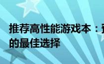 推荐高性能游戏本：预算在5000到6000之间的最佳选择