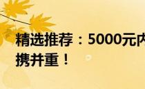 精选推荐：5000元内轻薄笔记本，性能与便携并重！