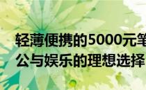 轻薄便携的5000元笔记本电脑：打造移动办公与娱乐的理想选择
