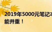 2019年5000元笔记本电脑推荐，性价比与性能并重！