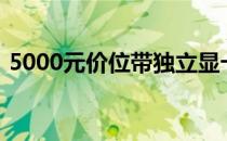 5000元价位带独立显卡的笔记本推荐与评测