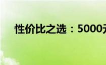 性价比之选：5000元内优质笔记本推荐