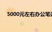 5000元左右办公笔记本推荐与购买指南