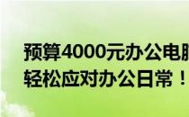 预算4000元办公电脑推荐：高效实用之选，轻松应对办公日常！
