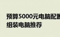 预算5000元电脑配置方案详解：高性价比的组装电脑推荐