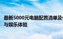 最新5000元电脑配置清单及价格大全：打造高性价比的办公与娱乐体验