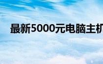 最新5000元电脑主机配置清单 2023年版