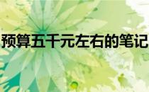 预算五千元左右的笔记本电脑推荐与购买指南
