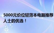5000元价位轻薄本电脑推荐：高效便携，适合学生党与职场人士的优选！
