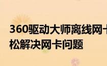 360驱动大师离线网卡版：全面解决方案，轻松解决网卡问题
