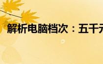 解析电脑档次：五千元电脑属于何种定位？