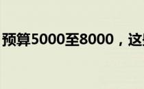 预算5000至8000，这些高性能笔记本任你选