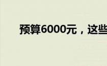 预算6000元，这些笔记本性价比之选
