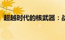 超越时代的核武器：战术核弹显卡重磅登场