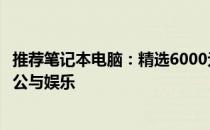 推荐笔记本电脑：精选6000元以内的超值机型，助你高效办公与娱乐