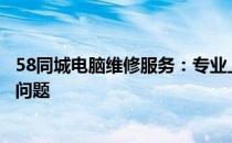 58同城电脑维修服务：专业上门修电脑，快速解决您的电脑问题