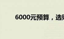 6000元预算，选购最佳笔记本攻略