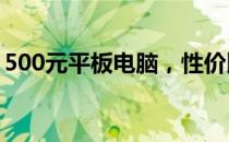 500元平板电脑，性价比与实用性的完美结合
