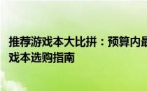 推荐游戏本大比拼：预算内最佳游戏本推荐，6000元以下游戏本选购指南