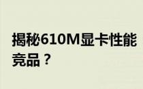 揭秘610M显卡性能：相当于哪款显卡的同类竞品？