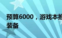 预算6000，游戏本推荐攻略：打造理想游戏装备