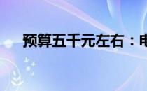 预算五千元左右：电脑配置推荐及详解