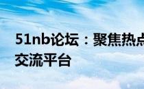 51nb论坛：聚焦热点话题，共享专业知识的交流平台