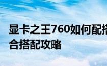 显卡之王760如何配搭最强CPU？探索完美组合搭配攻略