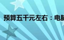 预算五千元左右：电脑最佳配置推荐与解析