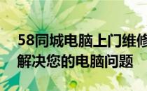58同城电脑上门维修服务：专业快捷，轻松解决您的电脑问题