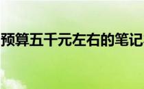 预算五千元左右的笔记本电脑性能与选择解析