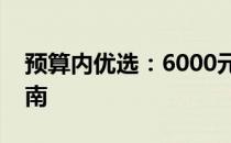 预算内优选：6000元以内笔记本电脑推荐指南