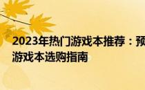 2023年热门游戏本推荐：预算锁定在6000元，性价比高的游戏本选购指南
