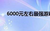 6000元左右最强游戏本推荐及购买指南