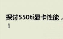探讨550ti显卡性能，够不够用要看使用需求！