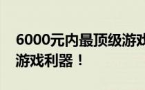 6000元内最顶级游戏本购买指南：挑选最强游戏利器！