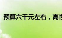 预算六千元左右，高性价比笔记本电脑推荐