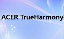 ACER TrueHarmony技术与创新的融合之作