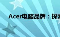 Acer电脑品牌：探索科技与品质的融合
