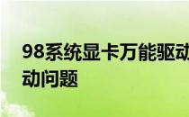 98系统显卡万能驱动包：一站式解决显卡驱动问题