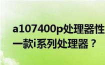 a107400p处理器性能解析，相当于Intel哪一款i系列处理器？