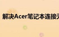 解决Acer笔记本连接无线无法上网问题大全