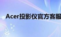 Acer投影仪官方客服电话及售后服务指南