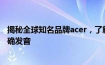 揭秘全球知名品牌acer，了解其品牌发展历程及中文名字正确发音