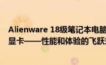 Alienware 18级笔记本电脑升级至MXM接口的RTX 2080显卡——性能和体验的飞跃式提升