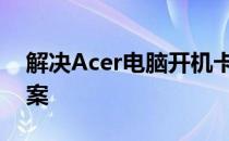 解决Acer电脑开机卡顿问题：针对性解决方案